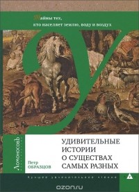 Пётр Образцов - Удивительные истории о существах самых разных. Тайны тех, кто населяет землю, воду и воздух