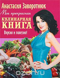 Анастасия Заворотнюк - Моя прекрасная кулинарная книга. Вкусно и полезно