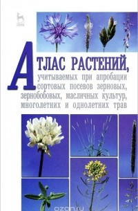  - Атлас растений, учитываемых при апробации сортовых посевов зерновых, зернобобовых, масличных культур, многолетних и однолетних трав. Учебное пособие