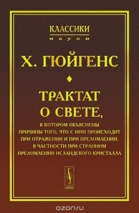 Христиан Гюйгенс - Трактат о свете, в котором объяснены причины того, что с ним происходит при отражении и при преломлении, в частности при странном преломлении исландского кристалла