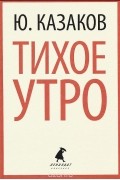 Юрий Казаков - Тихое утро (сборник)