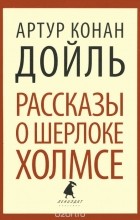 Артур Конан Дойл - Рассказы о Шерлоке Холмсе (сборник)