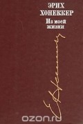 Эрих Хонеккер - Из моей жизни