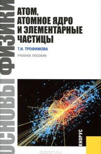 Таисия Трофимова - Основы физики. Атом, атомное ядро и элементарные частицы. Учебное пособие