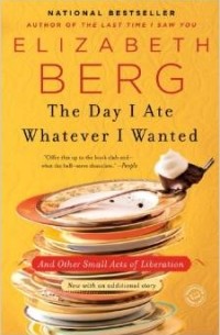 Elizabeth Berg - The Day I Ate Whatever I Wanted: And Other Small Acts of Liberation