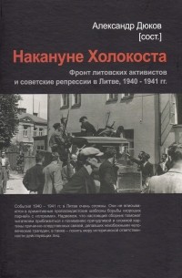 Александр Дюков - Накануне Холокоста. Фронт литовских активистов и советские репрессии в Литве, 1940 — 1941 гг.