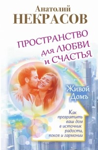 Анатолий Некрасов - Пространство для любви и счастья. Как превратить ваш дом в источник радости, покоя и гармонии