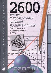  - 2600 тестов и проверочных заданий по математике для школьников и поступающих в ВУЗы