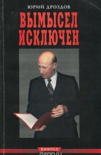 Юрий Дроздов - Вымысел исключен. Записки начальника нелегальной разведки