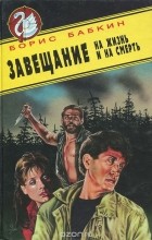 Борис Бабкин - Завещание на жизнь и на смерть