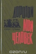 Юрий Герман - Дорогой мой человек