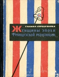 Галина Серебрякова - Женщины эпохи французской революции