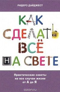  - Как сделать все на свете: Практические советы на все случаи жизни от А до Я