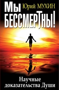 Юрий Мухин - Мы бессмертны! Научные доказательства Души
