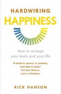 Рик Хансон - Hardwiring Happiness: How to Reshape Your Brain and Your Life