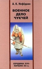 Александр Нефедкин - Военное дело чукчей (середина XVII - начало XX в.)