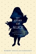 Роберт Дуглас-Фэрхерст - The Story of Alice: Lewis Carroll and The Secret History of Wonderland
