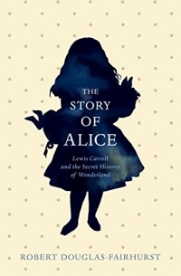 Роберт Дуглас-Фэрхерст - The Story of Alice: Lewis Carroll and The Secret History of Wonderland