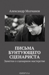 Александр Молчанов - Письма бунтующего сценариста. Заметки о сценарном мастерстве