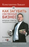 Константин Бакшт - Как загубить собственный бизнес. Вредные советы предпринимателям