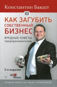 Константин Бакшт - Как загубить собственный бизнес. Вредные советы предпринимателям