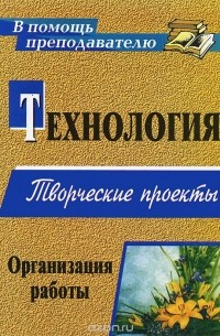 Технология. Творческие проекты. Организация работы
