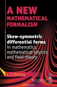 Людмила Петрова - A New Mathematical Formalism: Skew-Symmetric Differential Forms in Mathematics, Mathematical Physics and Field Theory
