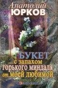 Анатолий Юрков - Букет с запахом горького миндаля от моей любимой