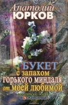 Анатолий Юрков - Букет с запахом горького миндаля от моей любимой