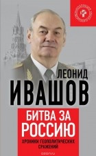 Леонид Ивашов - Битва за Россию. Хроники геополитических сражений