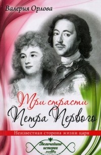 Валерия Орлова - Три страсти Петра Первого. Неизвестная сторона жизни царя
