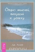 Джеймс Аллен - Образ мыслей, ведущий к успеху