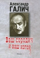 Александр Галич - Ваш сородич и ваш изгой...