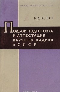 Борис Лебин - Подбор, подготовка и аттестация научных кадров в СССР. Вопросы истории и правового регулирования