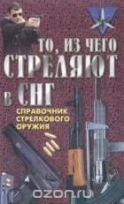Александр Благовестов - То, из чего стреляют в СНГ. Справочник стрелкового оружия