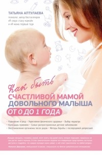 Татьяна Аптулаева - Как быть счастливой мамой довольного малыша от 0 до 1 года