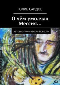 Саидов Голиб - О чём умолчал Мессия… Автобиографическая повесть