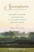 Адам Николсон - Sissinghurst, An Unfinished History: The Quest to Restore a Working Farm at Vita Sackville-West's Legendary Garden