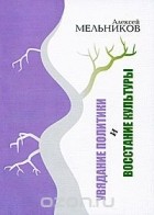 Алексей Мельников - Увядание политики и восстание культуры