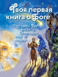 Екатерина Щеголева - Твоя первая книга о Боге. Кто такой Бог и как Он создал мир и людей