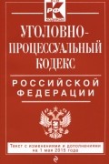  - Уголовно-процессуальный кодекс Российской Федерации. Текст с изменениями и дополнениями на 1 мая 2015 года