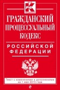  - Гражданский процессуальный кодекс Российской Федерации. Текст с изменениями и дополнениями на 1 мая 2015 года