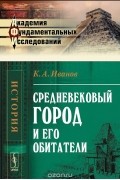 К. А. Иванов - Средневековый город и его обитатели