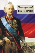  - Мы - русские! Суворов. Жизнь, слова и подвиги великого русского полководца А. В. Суворова
