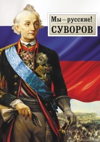  - Мы - русские! Суворов. Жизнь, слова и подвиги великого русского полководца А. В. Суворова