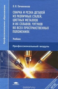 Виктор Овчинников - Сварка и резка деталей из различных сталей, цветных металлов и их сплавов, чугунов во всех пространственных положениях. Учебник