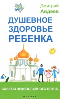 Дмитрий Авдеев - Душевное здоровье ребенка. Советы православного врача