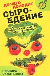 Эльвира Саматанова - До чего доводит сыроедение. Как отказаться от сладкого и быть счастливым?