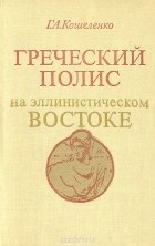 Геннадий Кошеленко - Греческий полис на эллинистическом Востоке