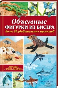 Ингрид Морас - Объемные фигурки из бисера. Зверушки, птицы, бабочки